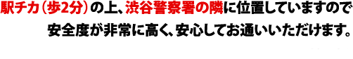 駅チカ（歩2分）の上、渋谷警察署の隣に位置していますので安全度が非常に高く、安心してお通いいただけます。